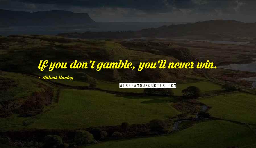 Aldous Huxley Quotes: If you don't gamble, you'll never win.