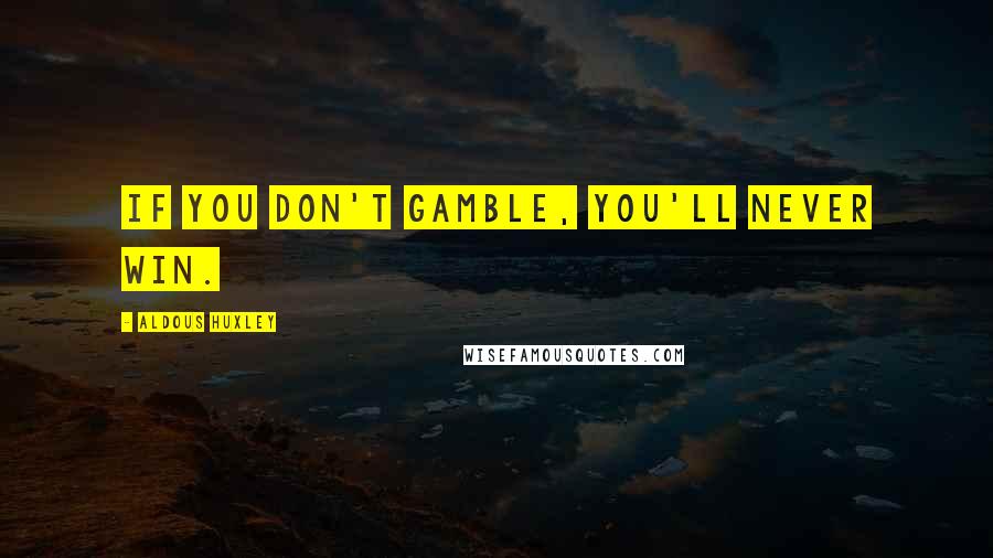 Aldous Huxley Quotes: If you don't gamble, you'll never win.