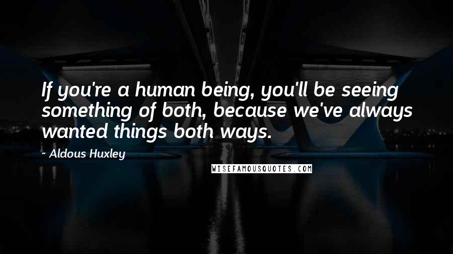 Aldous Huxley Quotes: If you're a human being, you'll be seeing something of both, because we've always wanted things both ways.