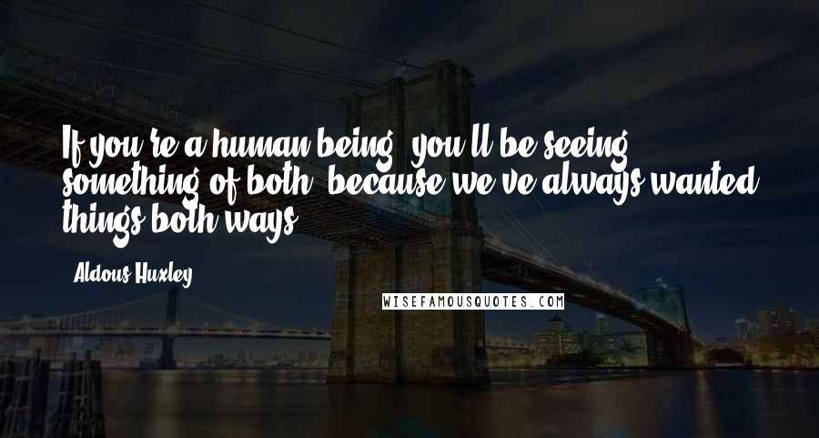 Aldous Huxley Quotes: If you're a human being, you'll be seeing something of both, because we've always wanted things both ways.