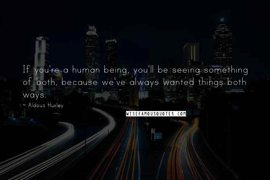 Aldous Huxley Quotes: If you're a human being, you'll be seeing something of both, because we've always wanted things both ways.