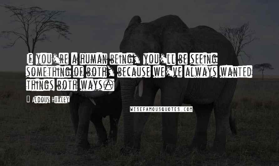 Aldous Huxley Quotes: If you're a human being, you'll be seeing something of both, because we've always wanted things both ways.