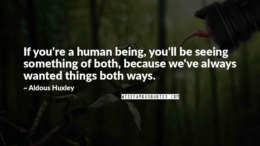 Aldous Huxley Quotes: If you're a human being, you'll be seeing something of both, because we've always wanted things both ways.