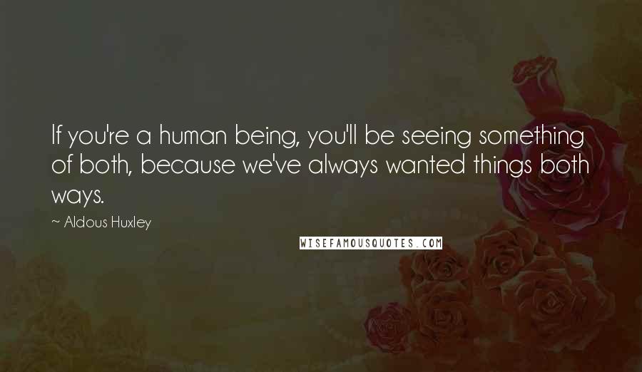 Aldous Huxley Quotes: If you're a human being, you'll be seeing something of both, because we've always wanted things both ways.