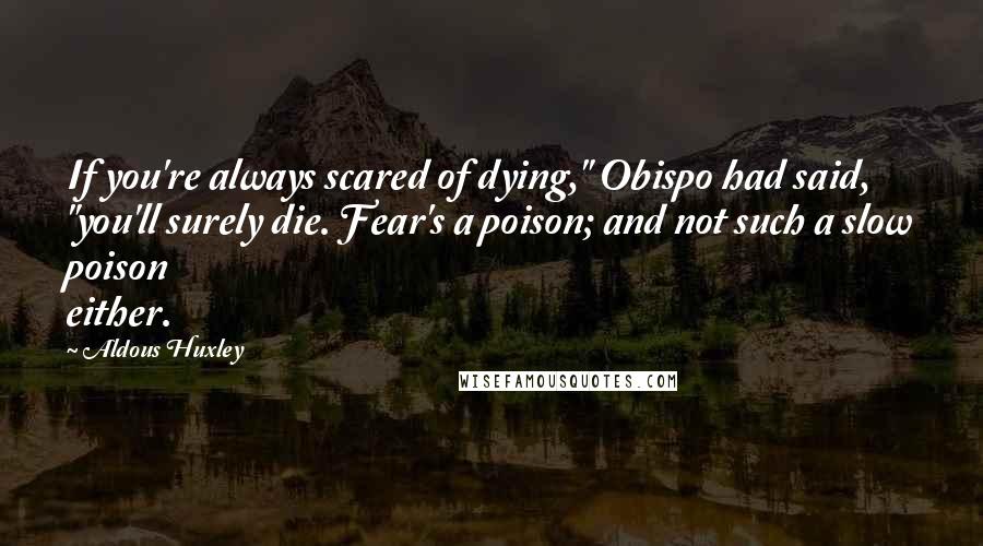 Aldous Huxley Quotes: If you're always scared of dying," Obispo had said, "you'll surely die. Fear's a poison; and not such a slow poison either.