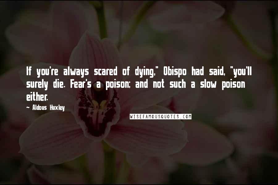 Aldous Huxley Quotes: If you're always scared of dying," Obispo had said, "you'll surely die. Fear's a poison; and not such a slow poison either.