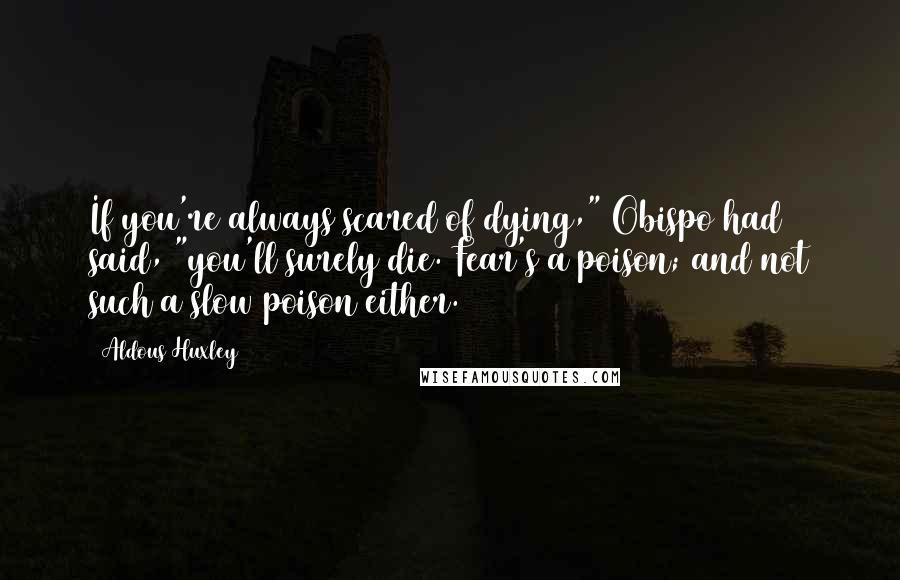 Aldous Huxley Quotes: If you're always scared of dying," Obispo had said, "you'll surely die. Fear's a poison; and not such a slow poison either.