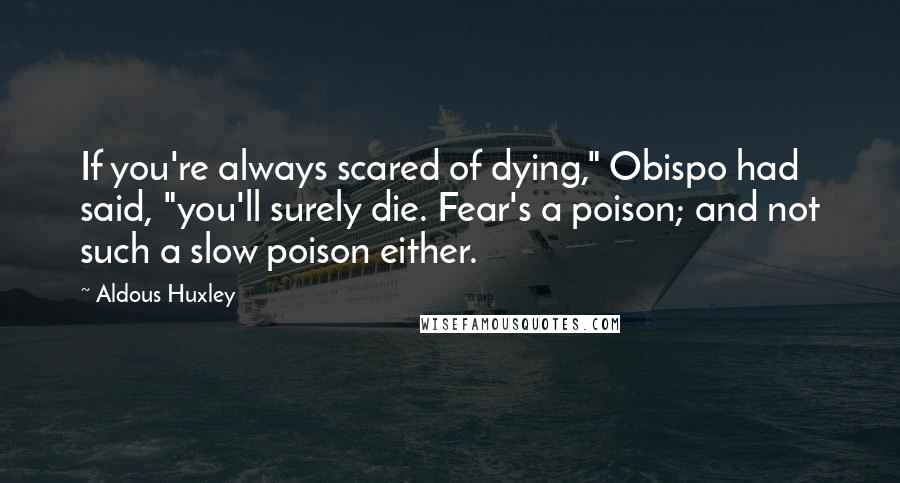 Aldous Huxley Quotes: If you're always scared of dying," Obispo had said, "you'll surely die. Fear's a poison; and not such a slow poison either.