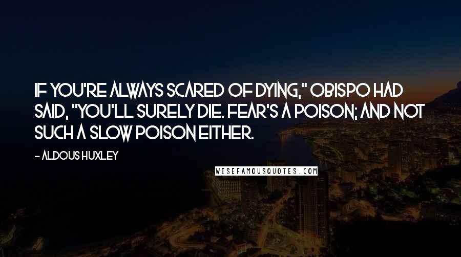 Aldous Huxley Quotes: If you're always scared of dying," Obispo had said, "you'll surely die. Fear's a poison; and not such a slow poison either.