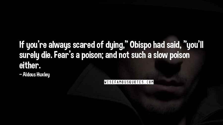 Aldous Huxley Quotes: If you're always scared of dying," Obispo had said, "you'll surely die. Fear's a poison; and not such a slow poison either.