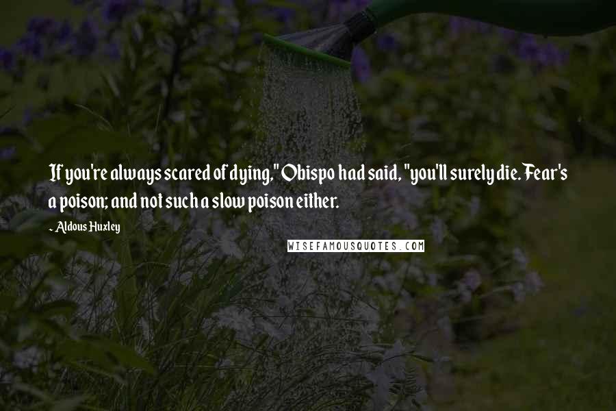 Aldous Huxley Quotes: If you're always scared of dying," Obispo had said, "you'll surely die. Fear's a poison; and not such a slow poison either.