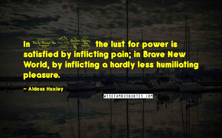 Aldous Huxley Quotes: In 1984 the lust for power is satisfied by inflicting pain; in Brave New World, by inflicting a hardly less humiliating pleasure.