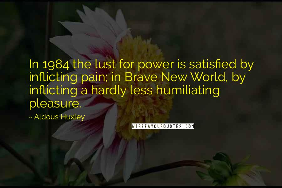 Aldous Huxley Quotes: In 1984 the lust for power is satisfied by inflicting pain; in Brave New World, by inflicting a hardly less humiliating pleasure.