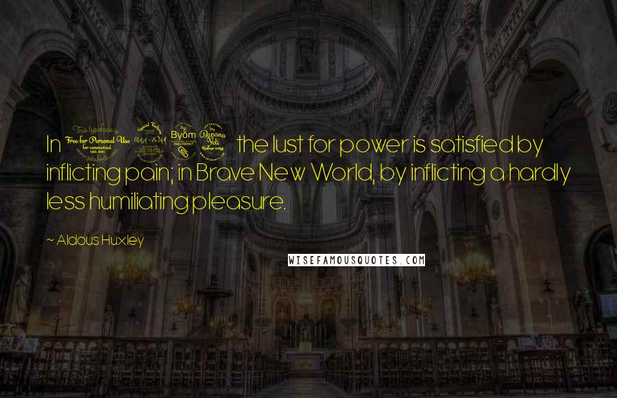 Aldous Huxley Quotes: In 1984 the lust for power is satisfied by inflicting pain; in Brave New World, by inflicting a hardly less humiliating pleasure.