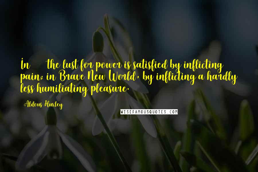 Aldous Huxley Quotes: In 1984 the lust for power is satisfied by inflicting pain; in Brave New World, by inflicting a hardly less humiliating pleasure.