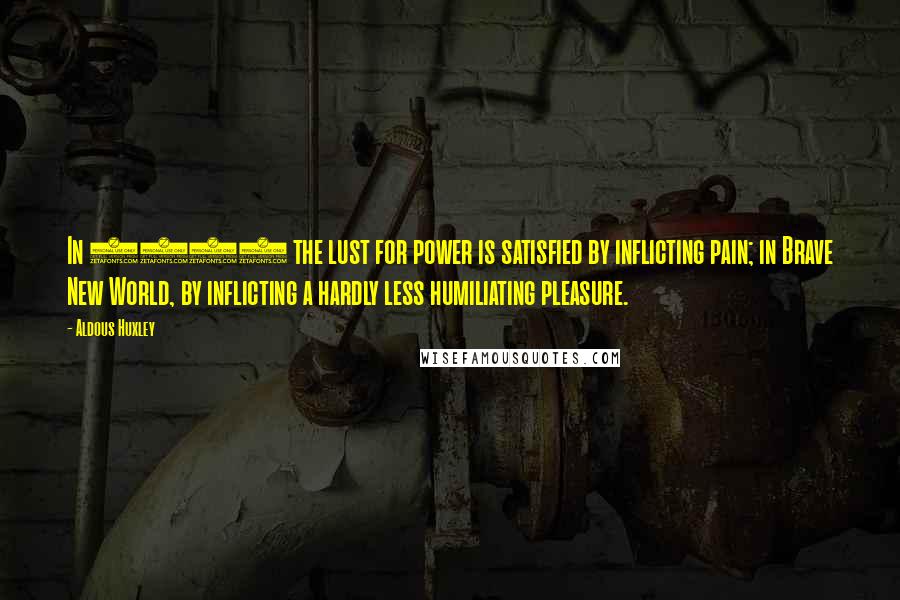 Aldous Huxley Quotes: In 1984 the lust for power is satisfied by inflicting pain; in Brave New World, by inflicting a hardly less humiliating pleasure.