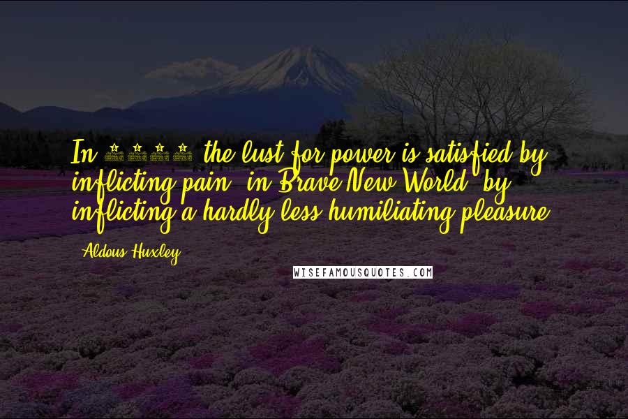 Aldous Huxley Quotes: In 1984 the lust for power is satisfied by inflicting pain; in Brave New World, by inflicting a hardly less humiliating pleasure.