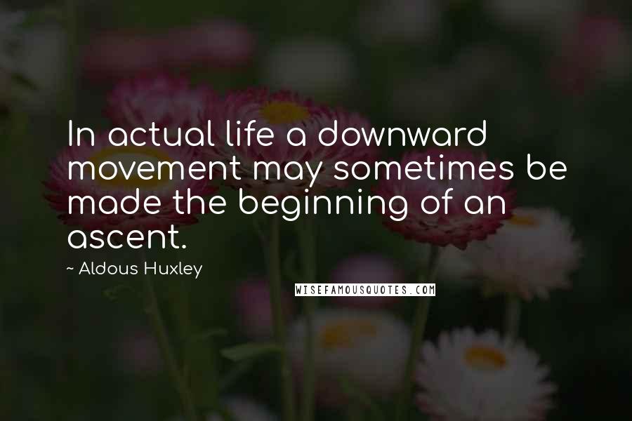 Aldous Huxley Quotes: In actual life a downward movement may sometimes be made the beginning of an ascent.