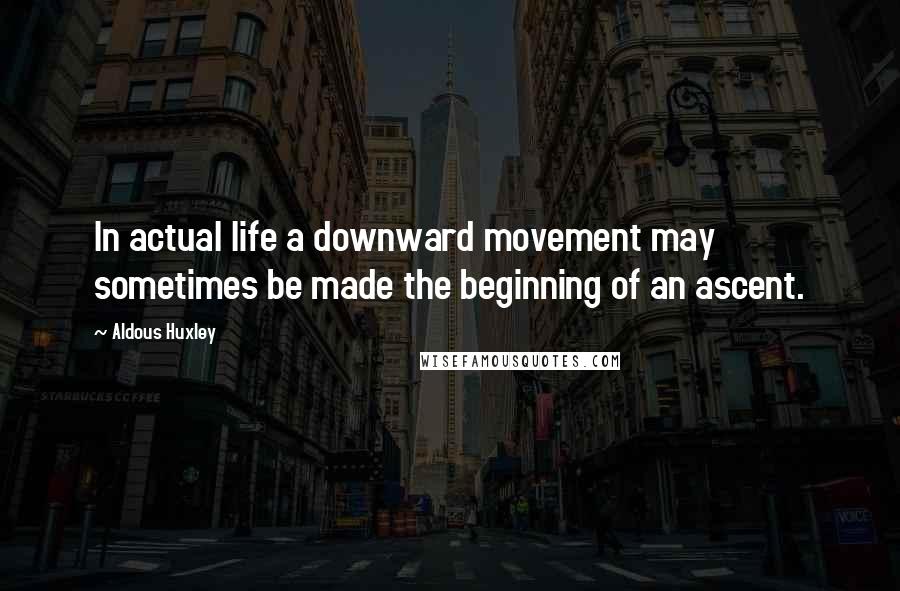 Aldous Huxley Quotes: In actual life a downward movement may sometimes be made the beginning of an ascent.