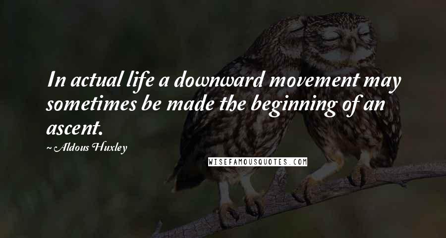 Aldous Huxley Quotes: In actual life a downward movement may sometimes be made the beginning of an ascent.