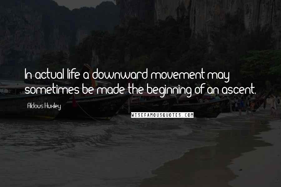 Aldous Huxley Quotes: In actual life a downward movement may sometimes be made the beginning of an ascent.