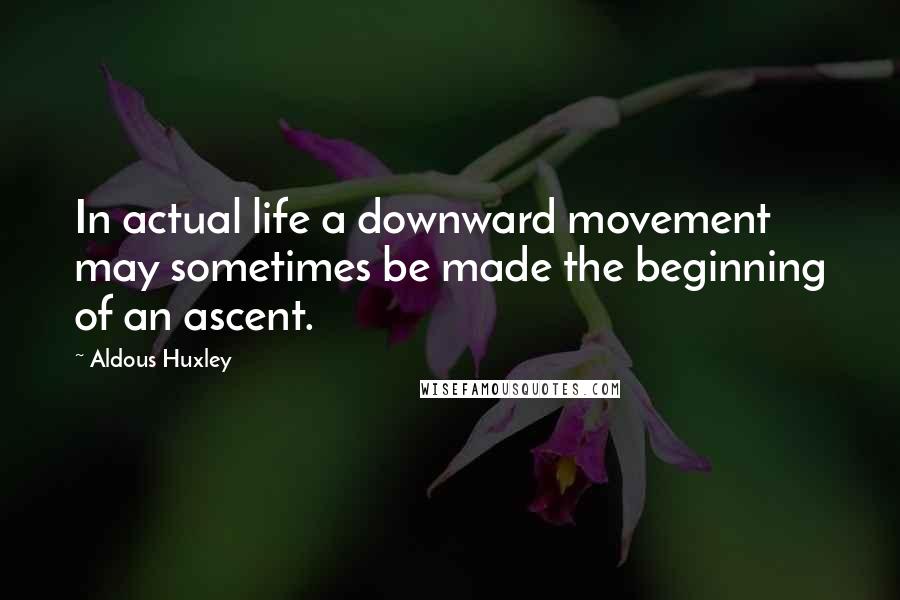 Aldous Huxley Quotes: In actual life a downward movement may sometimes be made the beginning of an ascent.