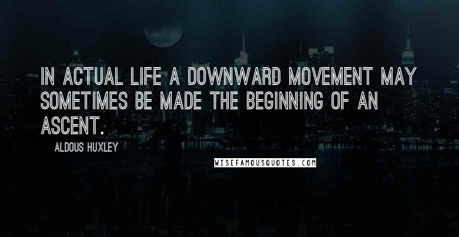 Aldous Huxley Quotes: In actual life a downward movement may sometimes be made the beginning of an ascent.