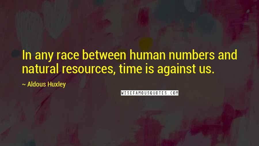 Aldous Huxley Quotes: In any race between human numbers and natural resources, time is against us.