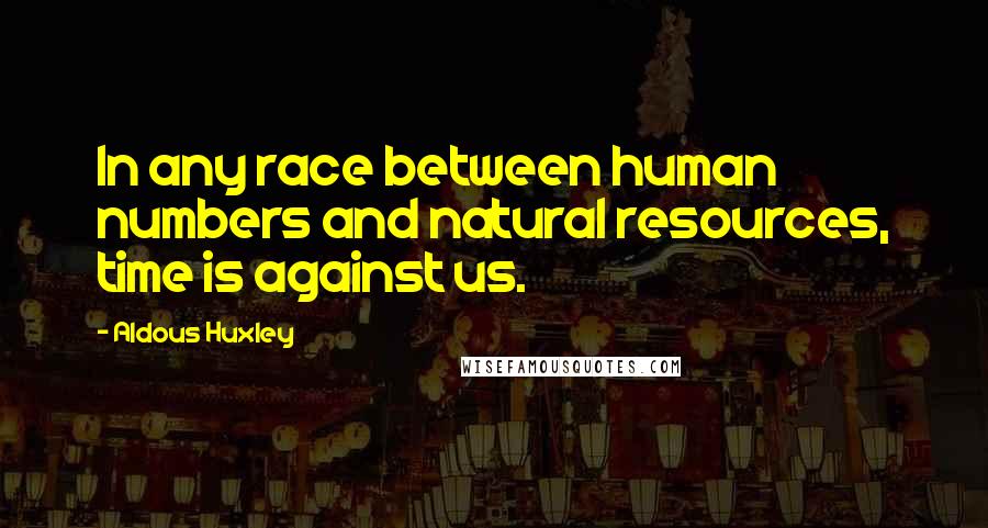 Aldous Huxley Quotes: In any race between human numbers and natural resources, time is against us.