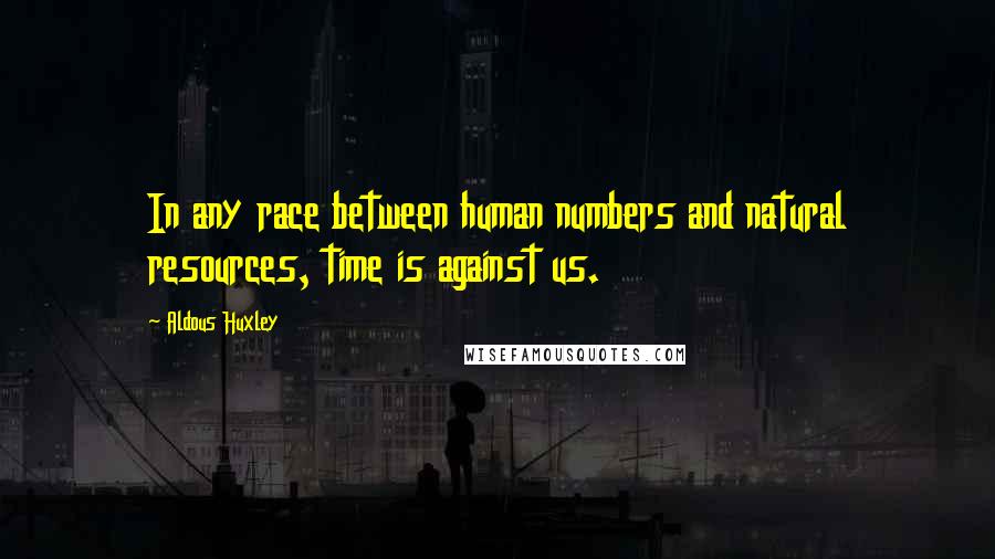 Aldous Huxley Quotes: In any race between human numbers and natural resources, time is against us.