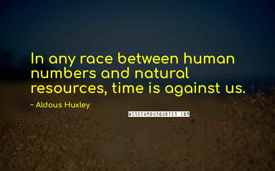 Aldous Huxley Quotes: In any race between human numbers and natural resources, time is against us.