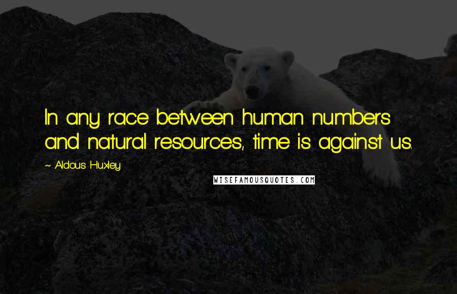 Aldous Huxley Quotes: In any race between human numbers and natural resources, time is against us.