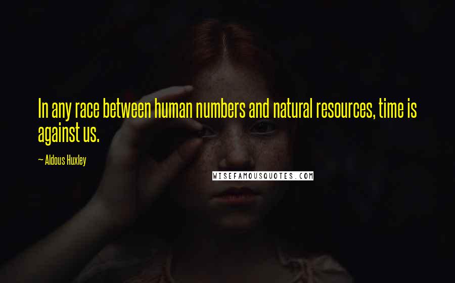 Aldous Huxley Quotes: In any race between human numbers and natural resources, time is against us.