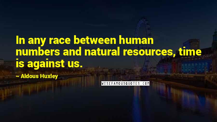 Aldous Huxley Quotes: In any race between human numbers and natural resources, time is against us.