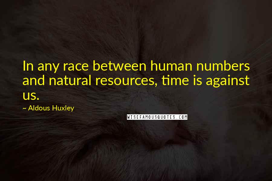 Aldous Huxley Quotes: In any race between human numbers and natural resources, time is against us.