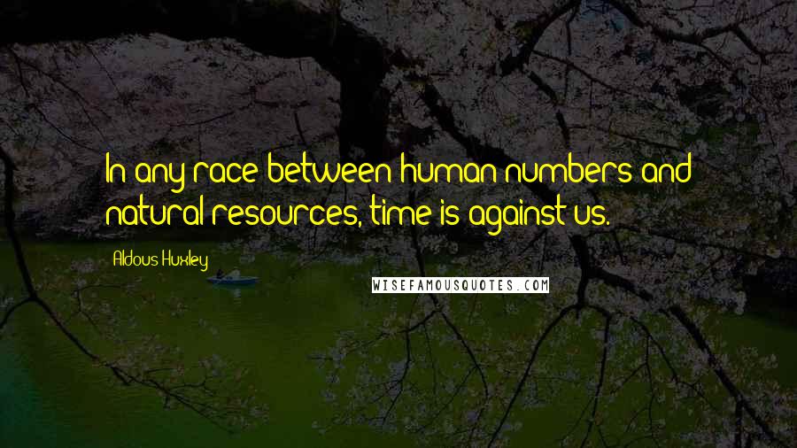 Aldous Huxley Quotes: In any race between human numbers and natural resources, time is against us.