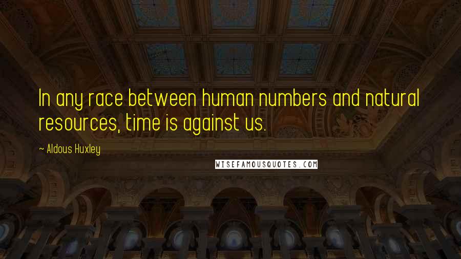 Aldous Huxley Quotes: In any race between human numbers and natural resources, time is against us.