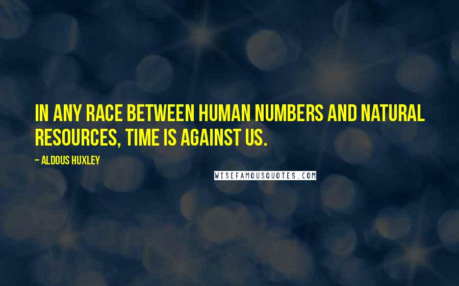 Aldous Huxley Quotes: In any race between human numbers and natural resources, time is against us.