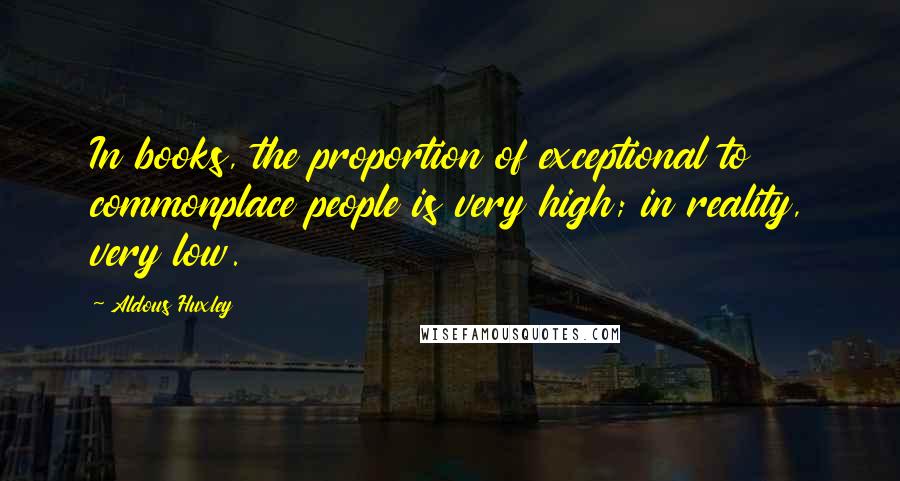 Aldous Huxley Quotes: In books, the proportion of exceptional to commonplace people is very high; in reality, very low.