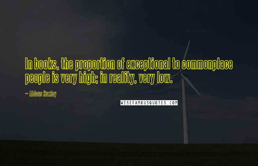 Aldous Huxley Quotes: In books, the proportion of exceptional to commonplace people is very high; in reality, very low.