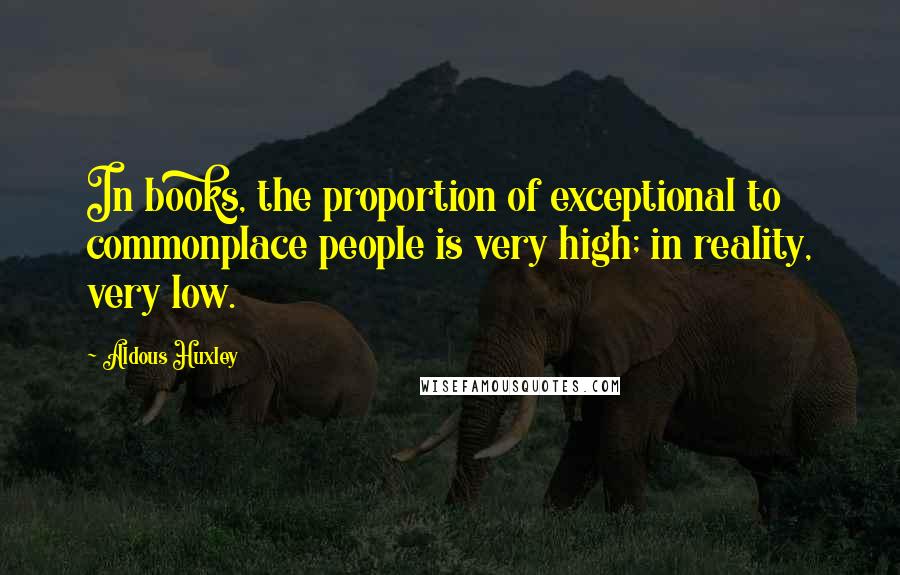 Aldous Huxley Quotes: In books, the proportion of exceptional to commonplace people is very high; in reality, very low.