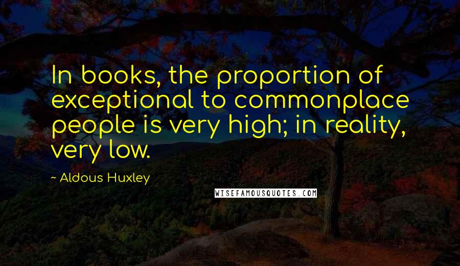 Aldous Huxley Quotes: In books, the proportion of exceptional to commonplace people is very high; in reality, very low.