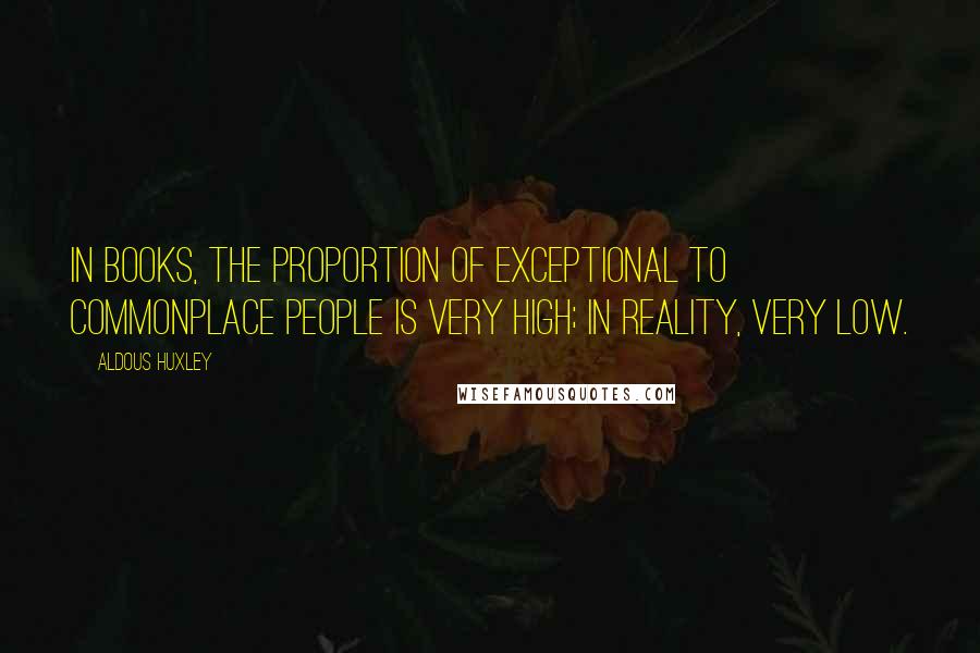 Aldous Huxley Quotes: In books, the proportion of exceptional to commonplace people is very high; in reality, very low.