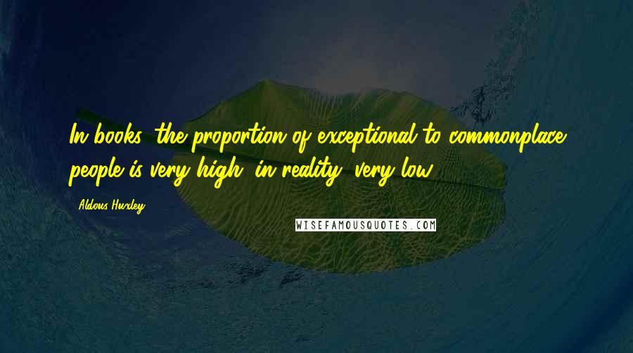 Aldous Huxley Quotes: In books, the proportion of exceptional to commonplace people is very high; in reality, very low.