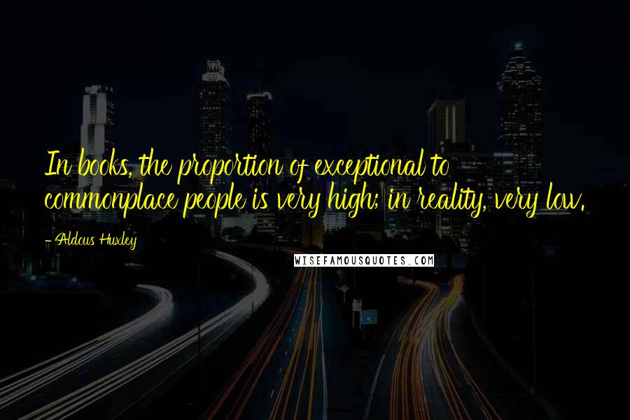 Aldous Huxley Quotes: In books, the proportion of exceptional to commonplace people is very high; in reality, very low.