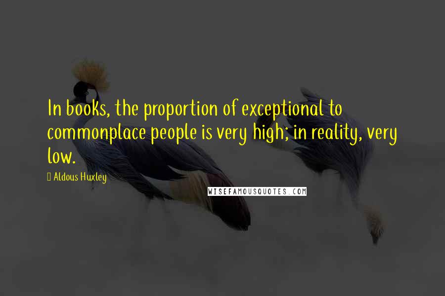 Aldous Huxley Quotes: In books, the proportion of exceptional to commonplace people is very high; in reality, very low.