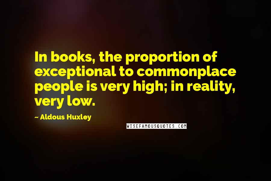 Aldous Huxley Quotes: In books, the proportion of exceptional to commonplace people is very high; in reality, very low.