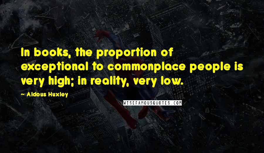 Aldous Huxley Quotes: In books, the proportion of exceptional to commonplace people is very high; in reality, very low.