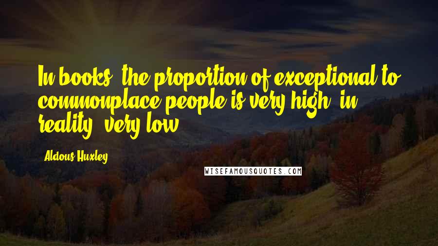 Aldous Huxley Quotes: In books, the proportion of exceptional to commonplace people is very high; in reality, very low.