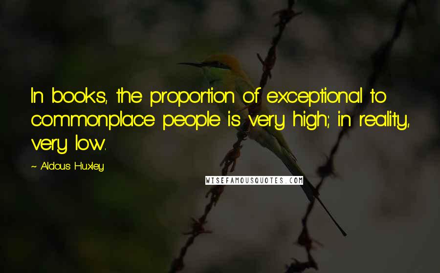 Aldous Huxley Quotes: In books, the proportion of exceptional to commonplace people is very high; in reality, very low.